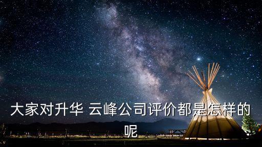 大家對升華 云峰公司評價(jià)都是怎樣的呢