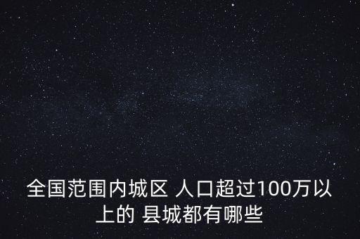 全國(guó)范圍內(nèi)城區(qū) 人口超過100萬以上的 縣城都有哪些