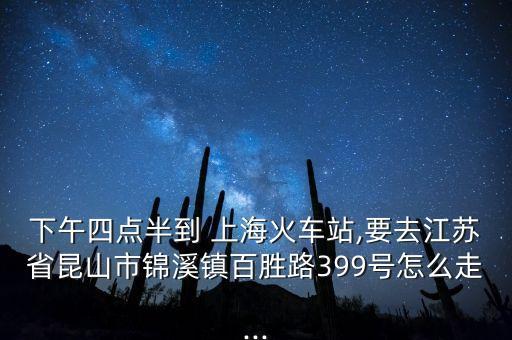 下午四點(diǎn)半到 上海火車站,要去江蘇省昆山市錦溪鎮(zhèn)百勝路399號(hào)怎么走...