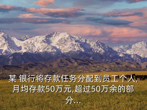 某 銀行將存款任務(wù)分配到員工個人,月均存款50萬元,超過50萬余的部分...