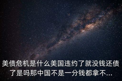 美債危機(jī)是什么美國(guó)違約了就沒(méi)錢還債了是嗎那中國(guó)不是一分錢都拿不...