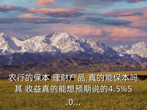 農(nóng)行的保本 理財(cái)產(chǎn)品,真的能保本嗎其 收益真的能想預(yù)期說的4.5%5.0...