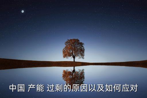 中國(guó) 產(chǎn)能 過(guò)剩的原因以及如何應(yīng)對(duì)