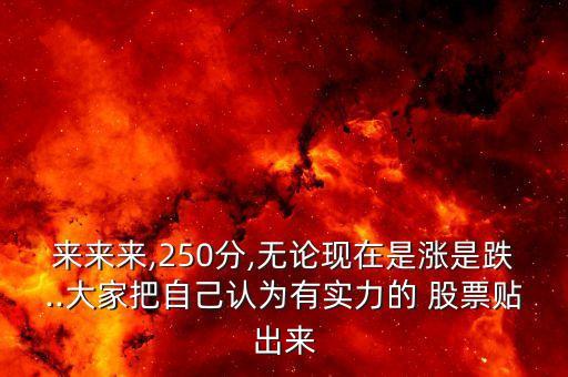 來來來,250分,無論現(xiàn)在是漲是跌..大家把自己認(rèn)為有實力的 股票貼出來