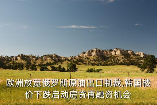 歐洲放寬俄羅斯原油出口制裁,韓國(guó)樓價(jià)下跌啟動(dòng)房貸再融資機(jī)會(huì)