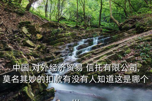 中國 對外經(jīng)濟貿(mào)易 信托有限公司,莫名其妙的扣款有沒有人知道這是哪個...