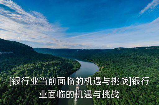 [銀行業(yè)當前面臨的機遇與挑戰(zhàn)]銀行業(yè)面臨的機遇與挑戰(zhàn)