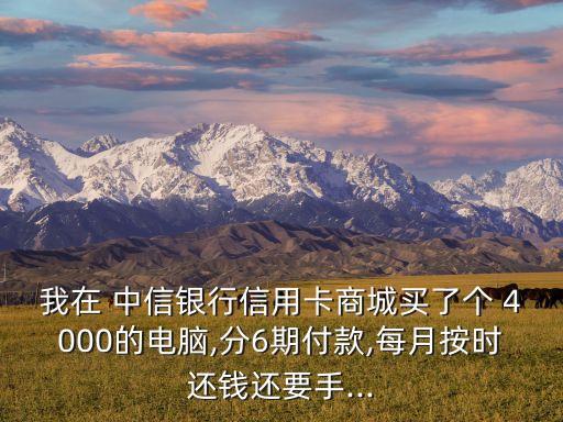 我在 中信銀行信用卡商城買了個(gè) 4000的電腦,分6期付款,每月按時(shí)還錢還要手...