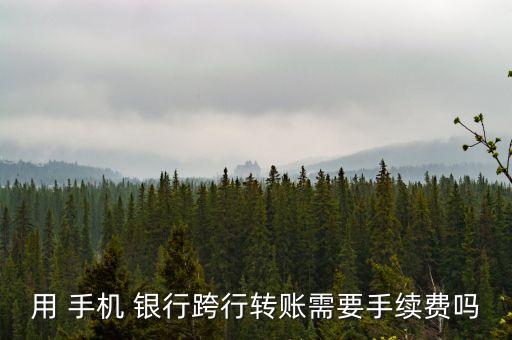 用 手機 銀行跨行轉賬需要手續(xù)費嗎