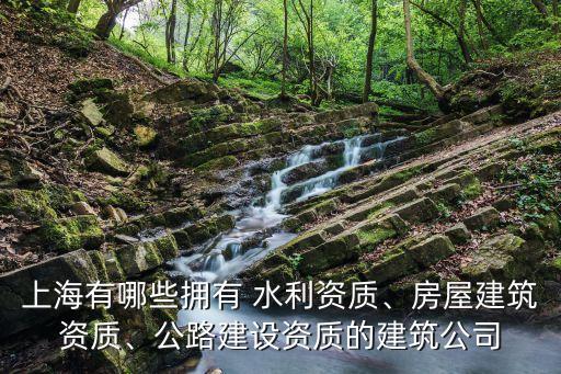 上海有哪些擁有 水利資質(zhì)、房屋建筑資質(zhì)、公路建設(shè)資質(zhì)的建筑公司