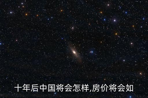十年后中國(guó)將會(huì)怎樣,房?jī)r(jià)將會(huì)如