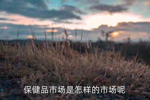 保健品市場(chǎng)是怎樣的市場(chǎng)呢