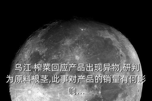  烏江 榨菜回應(yīng)產(chǎn)品出現(xiàn)異物,研判為原料根莖,此事對(duì)產(chǎn)品的銷(xiāo)量有何影響...