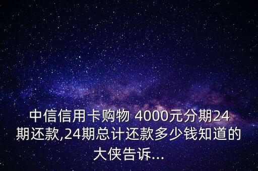 中信信用卡購(gòu)物 4000元分期24期還款,24期總計(jì)還款多少錢知道的大俠告訴...