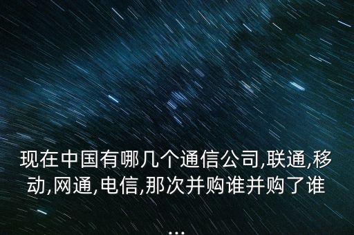 現(xiàn)在中國有哪幾個通信公司,聯(lián)通,移動,網(wǎng)通,電信,那次并購誰并購了誰...