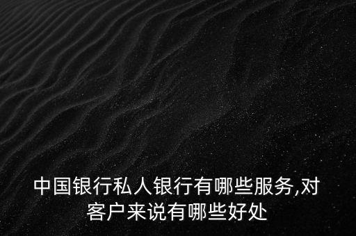  中國銀行私人銀行有哪些服務(wù),對(duì) 客戶來說有哪些好處