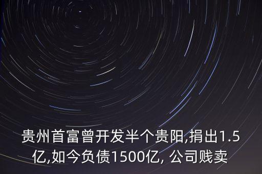 貴州首富曾開發(fā)半個(gè)貴陽(yáng),捐出1.5億,如今負(fù)債1500億, 公司賤賣