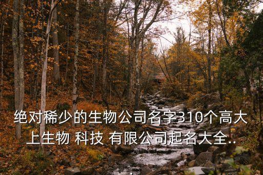 絕對稀少的生物公司名字310個(gè)高大上生物 科技 有限公司起名大全...