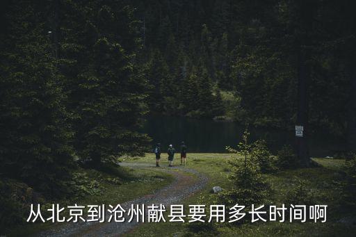 從北京到滄州獻(xiàn)縣要用多長時間啊