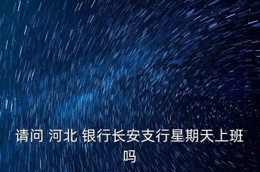 請(qǐng)問 河北 銀行長安支行星期天上班嗎