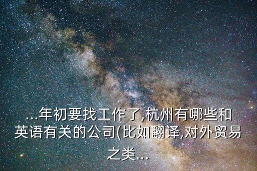 ...年初要找工作了,杭州有哪些和英語(yǔ)有關(guān)的公司(比如翻譯,對(duì)外貿(mào)易之類...