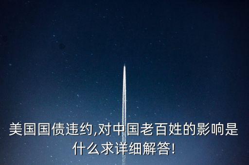 美國(guó)國(guó)債違約,對(duì)中國(guó)老百姓的影響是什么求詳細(xì)解答!