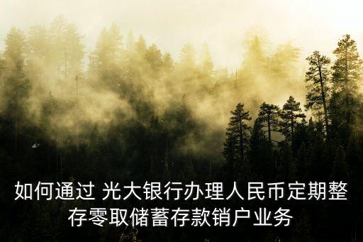 如何通過(guò) 光大銀行辦理人民幣定期整存零取儲(chǔ)蓄存款銷戶業(yè)務(wù)