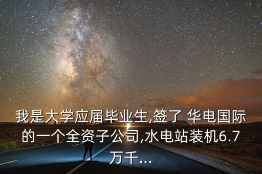 我是大學(xué)應(yīng)屆畢業(yè)生,簽了 華電國際的一個(gè)全資子公司,水電站裝機(jī)6.7萬千...