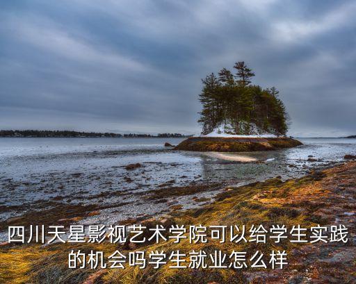四川天星影視藝術(shù)學院可以給學生實踐的機會嗎學生就業(yè)怎么樣