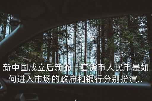 新中國成立后新的一套貨幣人民幣是如何進(jìn)入市場的政府和銀行分別扮演...