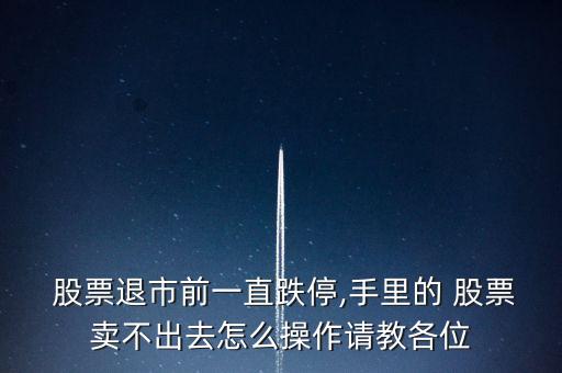  股票退市前一直跌停,手里的 股票賣不出去怎么操作請(qǐng)教各位