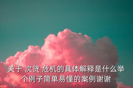 關于 次貸 危機的具體解釋是什么舉個例子簡單易懂的案例謝謝