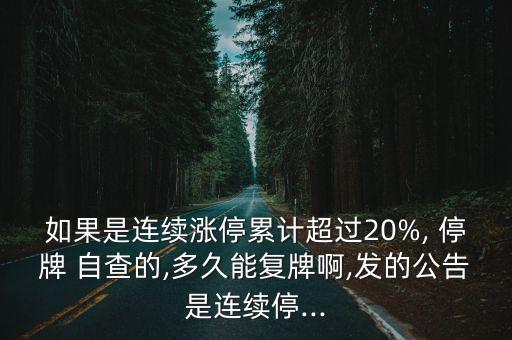 如果是連續(xù)漲停累計(jì)超過20%, 停牌 自查的,多久能復(fù)牌啊,發(fā)的公告是連續(xù)停...