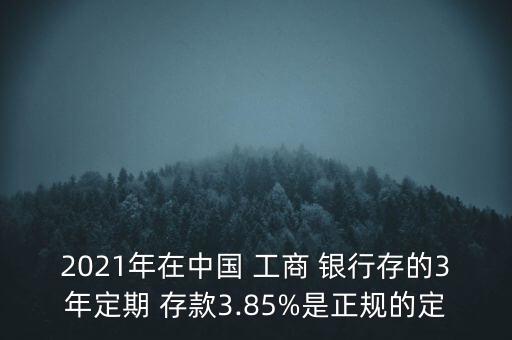 2021年在中國(guó) 工商 銀行存的3年定期 存款3.85%是正規(guī)的定