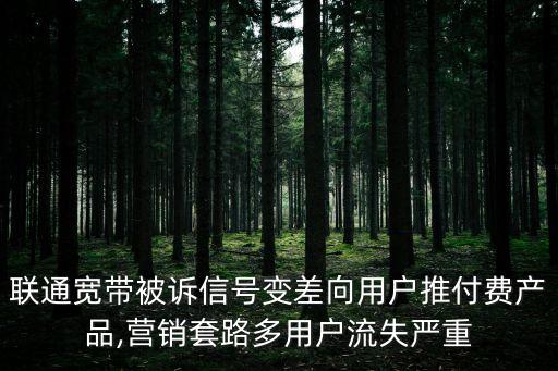 聯(lián)通寬帶被訴信號變差向用戶推付費(fèi)產(chǎn)品,營銷套路多用戶流失嚴(yán)重