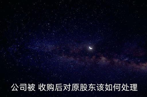  公司被 收購后對(duì)原股東該如何處理