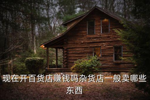 現(xiàn)在開(kāi)百貨店賺錢嗎雜貨店一般賣哪些東西