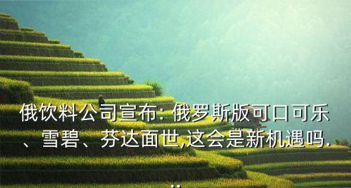 俄飲料公司宣布: 俄羅斯版可口可樂(lè)、雪碧、芬達(dá)面世,這會(huì)是新機(jī)遇嗎...