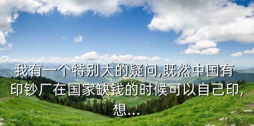 我有一個(gè)特別大的疑問(wèn),既然中國(guó)有 印鈔廠在國(guó)家缺錢(qián)的時(shí)候可以自己印,想...