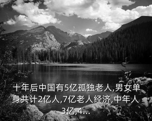  十年后中國有5億孤獨(dú)老人,男女單身共計2億人,7億老人經(jīng)濟(jì),中年人3億,4...