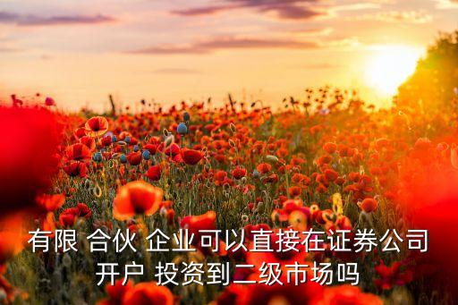 有限 合伙 企業(yè)可以直接在證券公司開戶 投資到二級(jí)市場嗎