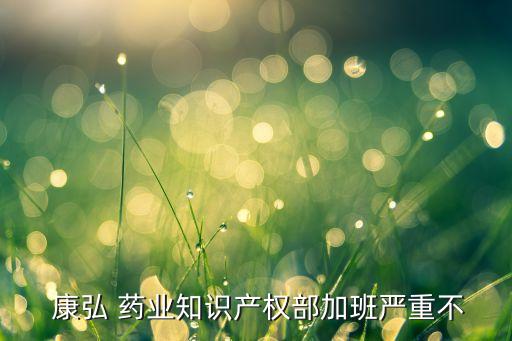  康弘 藥業(yè)知識產(chǎn)權(quán)部加班嚴重不