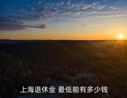  上海退休金 最低能有多少錢(qián)