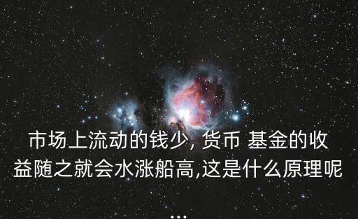 市場(chǎng)上流動(dòng)的錢(qián)少, 貨幣 基金的收益隨之就會(huì)水漲船高,這是什么原理呢...