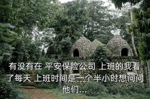 有沒有在 平安保險公司 上班的我看了每天 上班時間是一個半小時想問問他們...