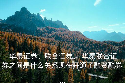  華泰證券、聯(lián)合證券、 華泰聯(lián)合證券之間是什么關(guān)系現(xiàn)在開通了融資融券...