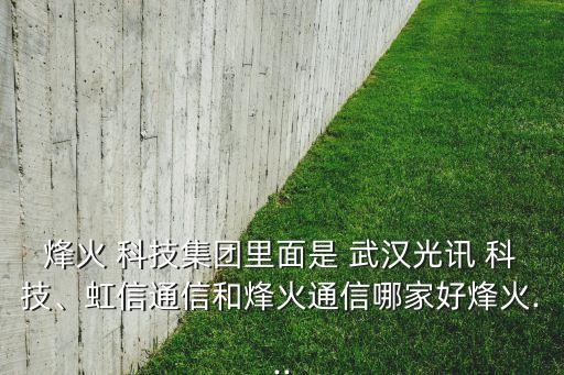 烽火 科技集團里面是 武漢光訊 科技、虹信通信和烽火通信哪家好烽火...