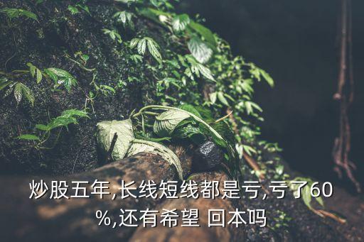 炒股五年,長(zhǎng)線短線都是虧,虧了60%,還有希望 回本嗎
