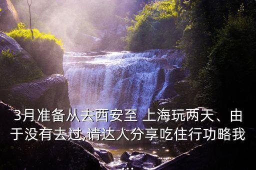 3月準備從去西安至 上海玩兩天、由于沒有去過,請達人分享吃住行功略我...