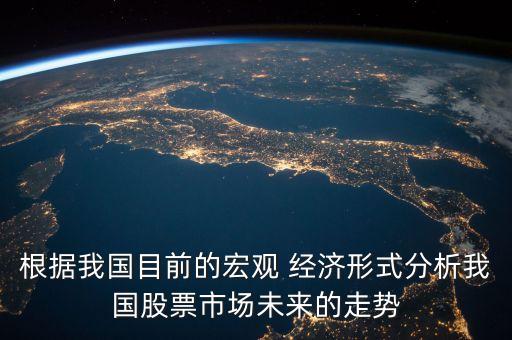 根據(jù)我國目前的宏觀 經(jīng)濟(jì)形式分析我國股票市場(chǎng)未來的走勢(shì)